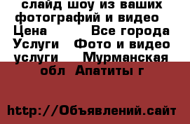 слайд-шоу из ваших фотографий и видео › Цена ­ 500 - Все города Услуги » Фото и видео услуги   . Мурманская обл.,Апатиты г.